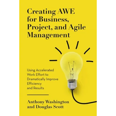 Creating AWE for Business, Project, and Agile Management: Using Accelerated Work Effort to Dramatically Improve Efficiency and Results