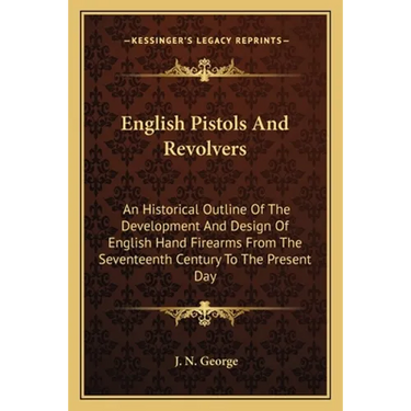 English Pistols and Revolvers: An Historical Outline of the Development and Design of English Hand Firearms from the Seventeenth Century to the Prese