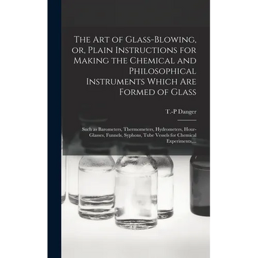 The Art of Glass-blowing, or, Plain Instructions for Making the Chemical and Philosophical Instruments Which Are Formed of Glass: Such as Barometers,
