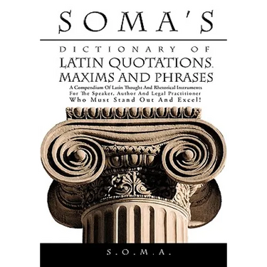 Soma's Dictionary of Latin Quotations, Maxims and Phrases: A Compendium of Latin Thought and Rhetorical Instruments for the Speaker, Author and Legal