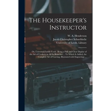 The Housekeeper's Instructor; or, Universal Family Cook: Being a Full and Clear Display of the Art of Cookery in All Its Branches ... To Which is Adde