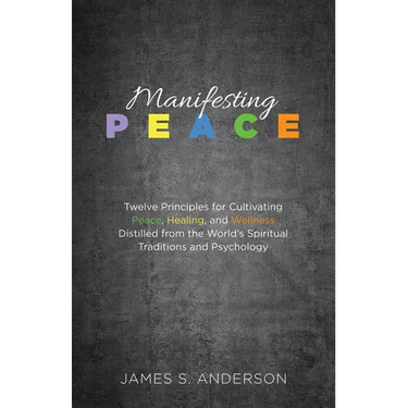 Manifesting Peace: Twelve Principles for Cultivating Peace, Healing, and Wellness Distilled from the World's Spiritual Traditions and Psychology
