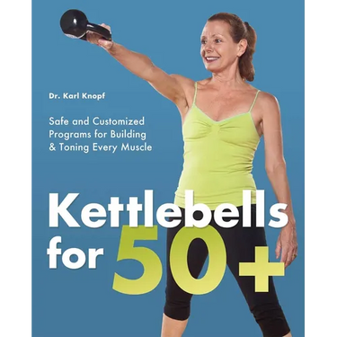 Kettlebells for 50+: Safe and Customized Programs for Building & Toning Every Muscle
