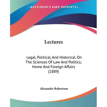 Lectures: Legal, Political, And Historical, On The Sciences Of Law And Politics; Home And Foreign Affairs (1889)