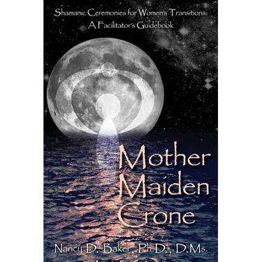 Mother Maiden Crone: Shamanic Ceremonies for Women's Transitions: A Facilitator's Guidebook