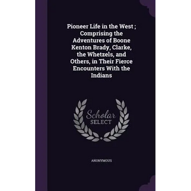Pioneer Life in the West; Comprising the Adventures of Boone Kenton Brady, Clarke, the Whetzels, and Others, in Their Fierce Encounters With the India