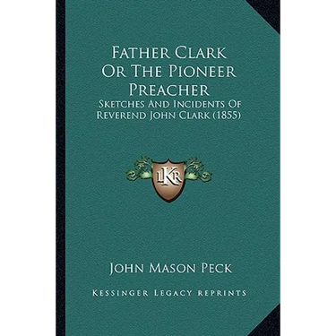 Father Clark Or The Pioneer Preacher: Sketches And Incidents Of Reverend John Clark (1855)
