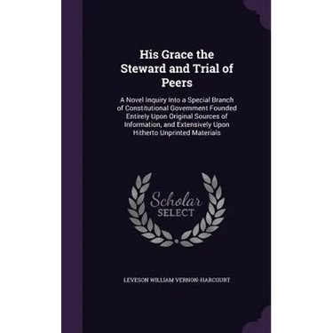 His Grace the Steward and Trial of Peers: A Novel Inquiry Into a Special Branch of Constitutional Government Founded Entirely Upon Original Sources of