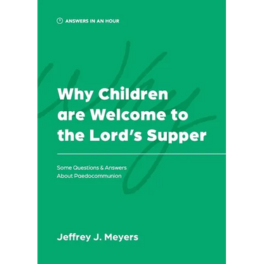 Why Children are Welcome to the Lord's Supper: Some Questions & Answers about Paedocommunion