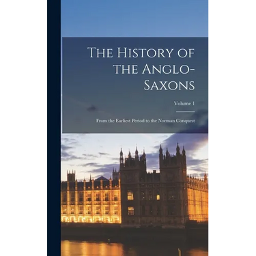 The History of the Anglo-Saxons: From the Earliest Period to the Norman Conquest; Volume 1