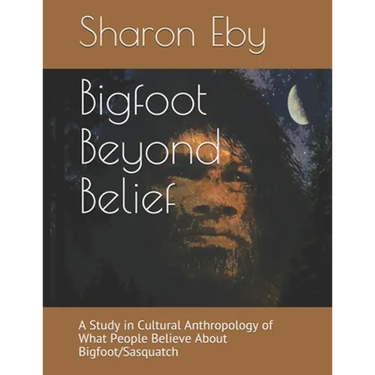 Bigfoot Beyond Belief: A Study in Cultural Anthropology of What People Believe About Bigfoot/Sasquatch
