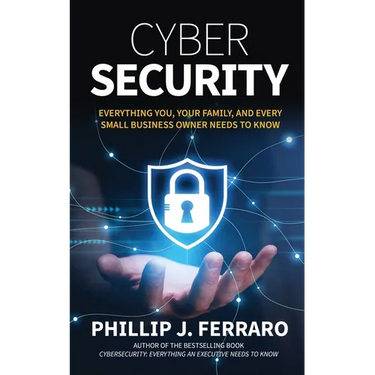 Cybersecurity: Everything You, Your Family, And Every Small Business Owner Needs to Know