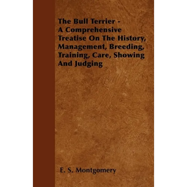 The Bull Terrier - A Comprehensive Treatise On The History, Management, Breeding, Training, Care, Showing And Judging