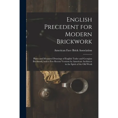 English Precedent for Modern Brickwork: Plates and Measured Drawings of English Tudor and Georgian Brickwork, With a Few Recent Versions by American A