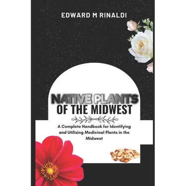 Native Plants Of The Midwest: A Complete Handbook for Identifying and Utilizing Medicinal Plants in the Midwest