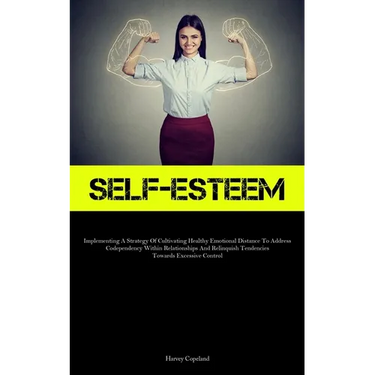 Self-Esteem: Implementing A Strategy Of Cultivating Healthy Emotional Distance To Address Codependency Within Relationships And Relinquish Tendencies