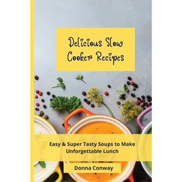 Delicious Slow Cooker Recipes: Easy & Super Tasty Soups to Make Unforgettable Lunch