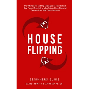 House Flipping - Beginners Guide: The Ultimate Fix and Flip Strategies on How to Find, Buy, Fix, and Then Sell at a Profit to Achieve Financial Freedo