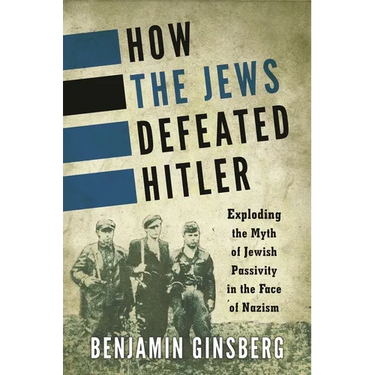 How the Jews Defeated Hitler: Exploding the Myth of Jewish Passivity in the Face of Nazism
