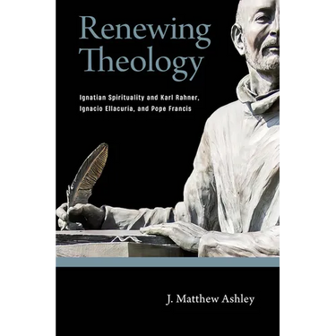 Renewing Theology: Ignatian Spirituality and Karl Rahner, Ignacio Ellacuría, and Pope Francis