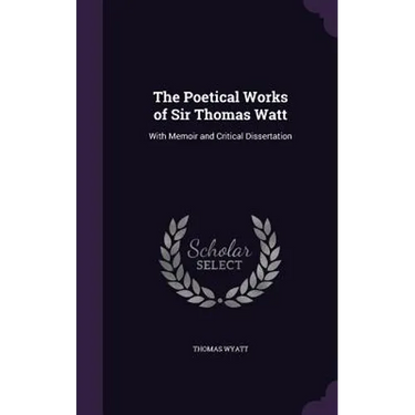 The Poetical Works of Sir Thomas Watt: With Memoir and Critical Dissertation