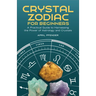 Crystal Zodiac for Beginners: A Practical Guide to Harnessing the Power of Astrology and Crystals