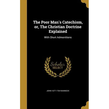 The Poor Man's Catechism, or, The Christian Doctrine Explained: With Short Admonitions