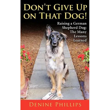 Don't Give Up on That Dog!: Raising a German Shepherd Dog: The Many Lessons Learned
