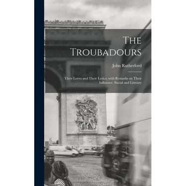 The Troubadours: Their Loves and Their Lyrics; With Remarks on Their Influence, Social and Literary