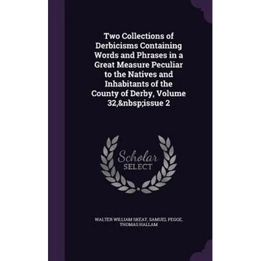 Two Collections of Derbicisms Containing Words and Phrases in a Great Measure Peculiar to the Natives and Inhabitants of the County of Derby, Volume 3