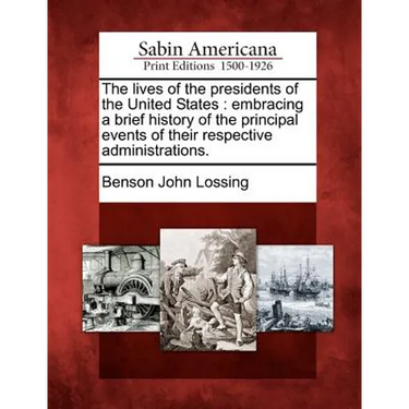 The Lives of the Presidents of the United States: Embracing a Brief History of the Principal Events of Their Respective Administrations.