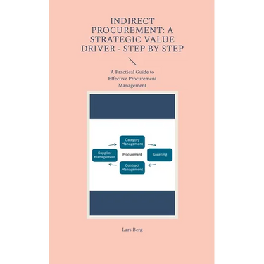 Indirect Procurement: A Strategic Value Driver - Step by Step: A Practical Guide to Effective Procurement Management