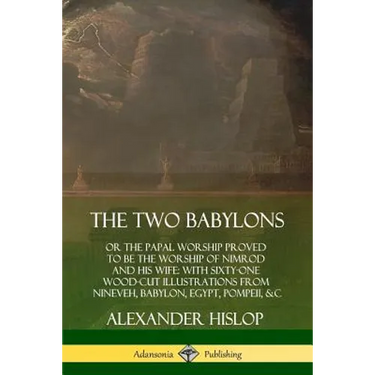 The Two Babylons: or the Papal Worship Proved to Be the Worship of Nimrod and His Wife: With Sixty-One Wood-cut Illustrations from Nineveh, Babylon, E
