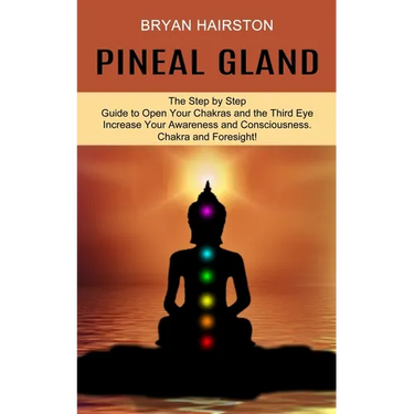 Pineal Gland: The Step by Step Guide to Open Your Chakras and the Third Eye (Increase Your Awareness and Consciousness. Chakra and Foresight!)