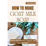 How to Make Goat Milk Soap: Simple Recipes for organic and Healthy Bars