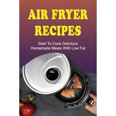 Air Fryer Recipes: Start To Cook Delicious Homemade Meals With Low Fat: Air Fryer Family Meals