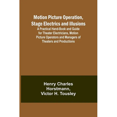 Motion Picture Operation, Stage Electrics and Illusions; A Practical Hand-book and Guide for Theater Electricians, Motion Picture Operators and Manage