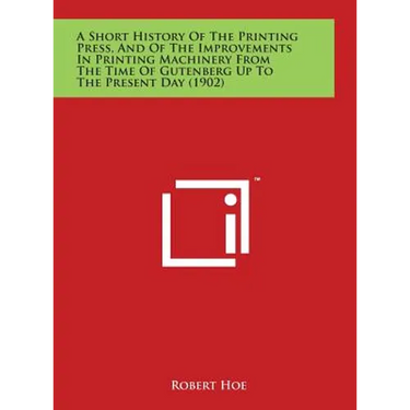 A Short History Of The Printing Press, And Of The Improvements In Printing Machinery From The Time Of Gutenberg Up To The Present Day (1902)