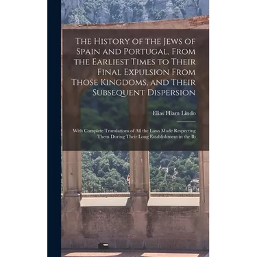 The History of the Jews of Spain and Portugal, From the Earliest Times to Their Final Expulsion From Those Kingdoms, and Their Subsequent Dispersion: