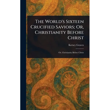 The World's Sixteen Crucified Saviors; Or, Christianity Before Christ