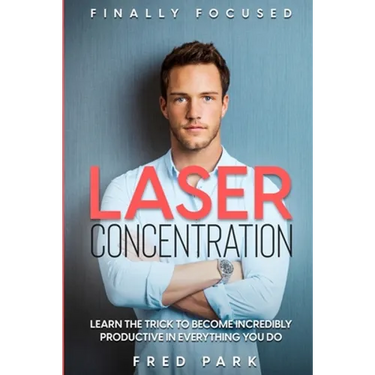 Finally Focused: Laser Concentration - Learn The Trick To Become Incredibly Productive In Everything You Do