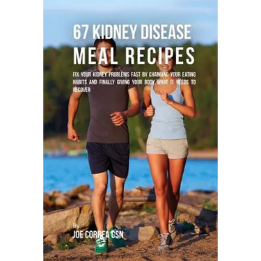 67 Kidney Disease Meal Recipes: Fix Your Kidney Problems Fast by Changing Your Eating Habits and Finally Giving Your Body What it needs to recover