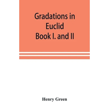 Gradations in Euclid: book I. and II. An introduction to plane geometry, its use and application; with an explanatory preface, remarks on ge