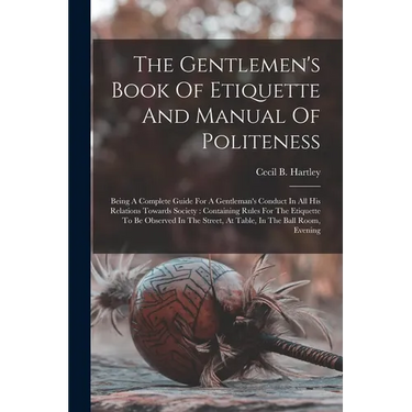 The Gentlemen's Book Of Etiquette And Manual Of Politeness: Being A Complete Guide For A Gentleman's Conduct In All His Relations Towards Society: Con