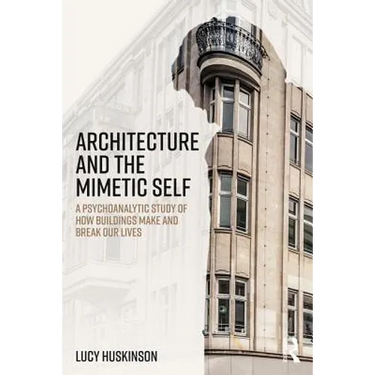 Architecture and the Mimetic Self: A Psychoanalytic Study of How Buildings Make and Break Our Lives