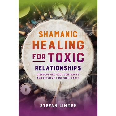 Shamanic Healing for Toxic Relationships: Dissolve Old Soul Contracts and Retrieve Lost Soul Parts