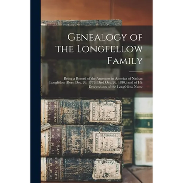 Genealogy of the Longfellow Family: Being a Record of the Ancestors in America of Nathan Longfellow (born Dec. 26, 1773, Died Oct. 26, 1840, ) and of