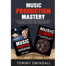 Music Production Mastery: All You Need to Know About Producing Music, Songwriting, Music Theory and Creativity (Two Book Bundle)