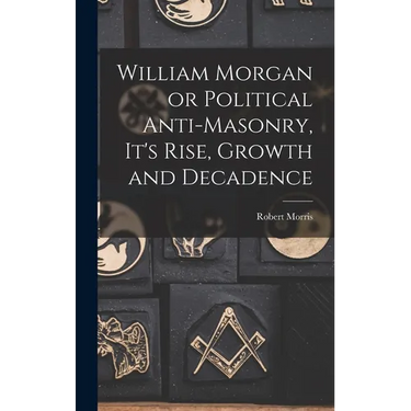 William Morgan or Political Anti-Masonry, It's Rise, Growth and Decadence