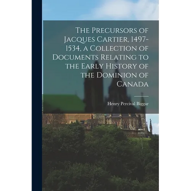 The Precursors of Jacques Cartier, 1497-1534, a Collection of Documents Relating to the Early History of the Dominion of Canada